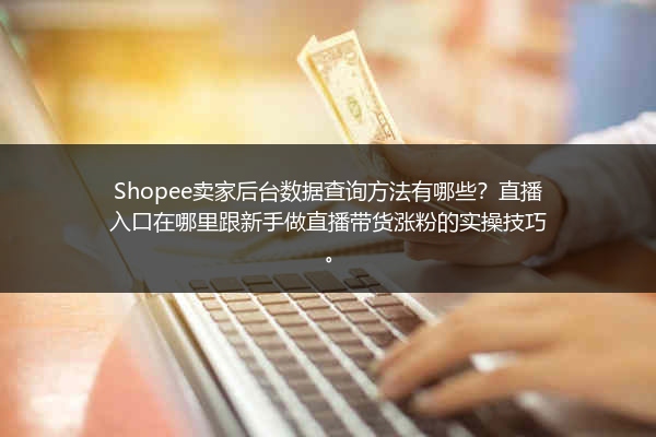 Shopee卖家后台数据查询方法有哪些？直播入口在哪里跟新手做直播带货涨粉的实操技巧。